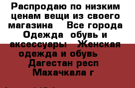 Распродаю по низким ценам вещи из своего магазина  - Все города Одежда, обувь и аксессуары » Женская одежда и обувь   . Дагестан респ.,Махачкала г.